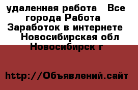 удаленная работа - Все города Работа » Заработок в интернете   . Новосибирская обл.,Новосибирск г.